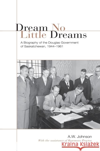 Dream No Little Dreams : A Biography of the Douglas Government of Saskatchewan, 1944-1961 A. W. Johnson 9780802086334 