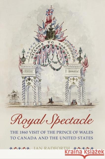 Royal Spectacle : The 1860 Visit of the Prince of Wales to Canada and the United States Ian Radforth 9780802086655 University of Toronto Press