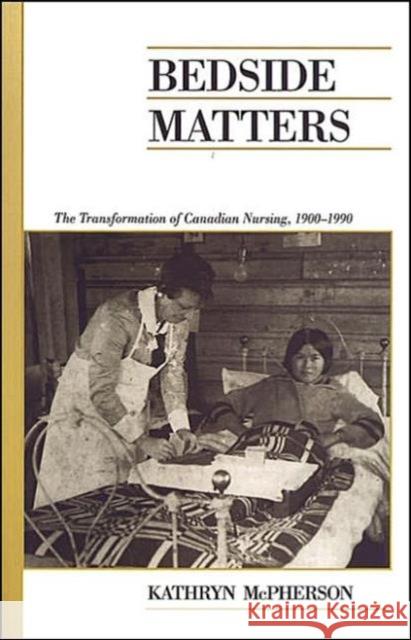 Bedside Matters: The Transformation of Canadian Nursing, 1900-1990 McPherson, Kathryn 9780802086792 University of Toronto Press