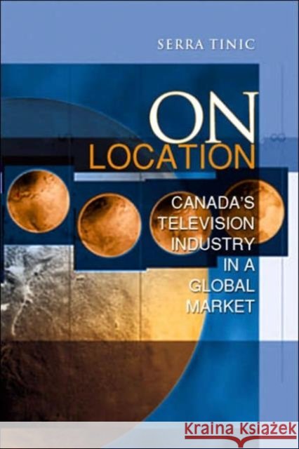 On Location: Canada's Television Industry in a Global Market Tinic, Serra 9780802087379 University of Toronto Press