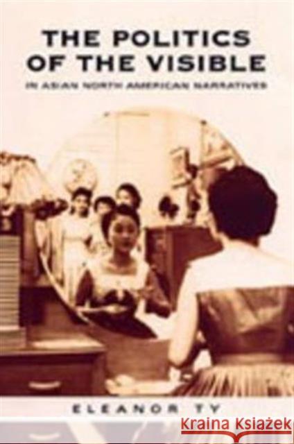 The Politics of the Visible in Asian North American Narratives Eleanor Ty 9780802088314 University of Toronto Press