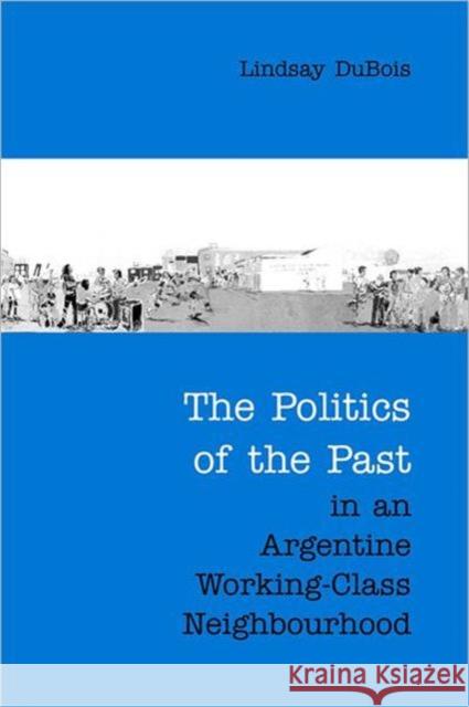 The Politics of the Past in an Argentine Working-Class Neighbourhood Lindsay DuBois 9780802088444 University of Toronto Press