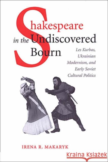 Shakespeare in the Undiscovered Bourn: Les Kurbas, Ukrainian Modernism, and Early Soviet Cultural Politics Makaryk, Irena 9780802088499 University of Toronto Press