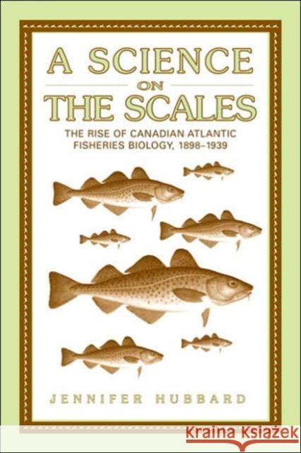 A Science on the Scales: The Rise of Canadian Atlantic Fisheries Biology, 1898-1939 Hubbard, Jennifer M. 9780802088598 University of Toronto Press