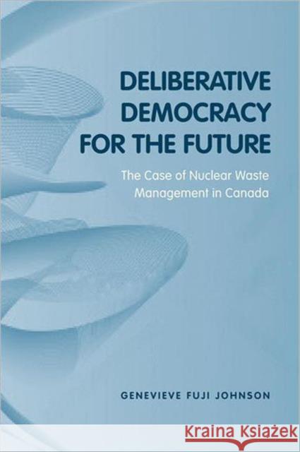 Deliberative Democracy for the Future: The Case of Nuclear Waste Management in Canada Fuji Johnson, Genevieve 9780802090324 University of Toronto Press