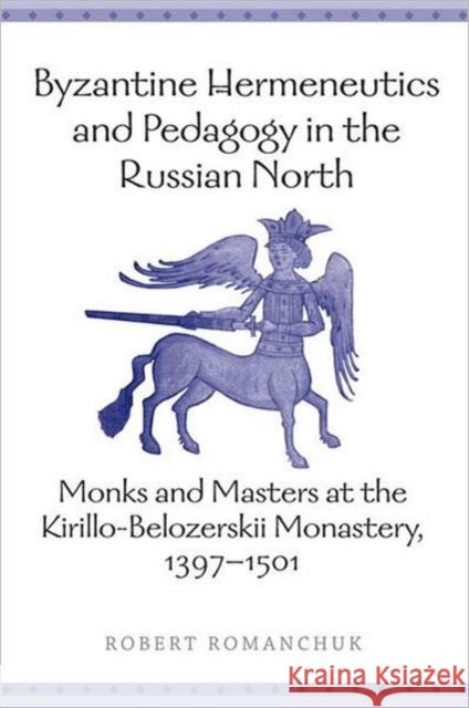Byzantine Hermeneutics and Pedagogy in the Russian North: Monks and Masters at the Kirillo-Belozerskii Monastery, 1397-1501 Romanchuk, Robert 9780802090638 University of Toronto Press