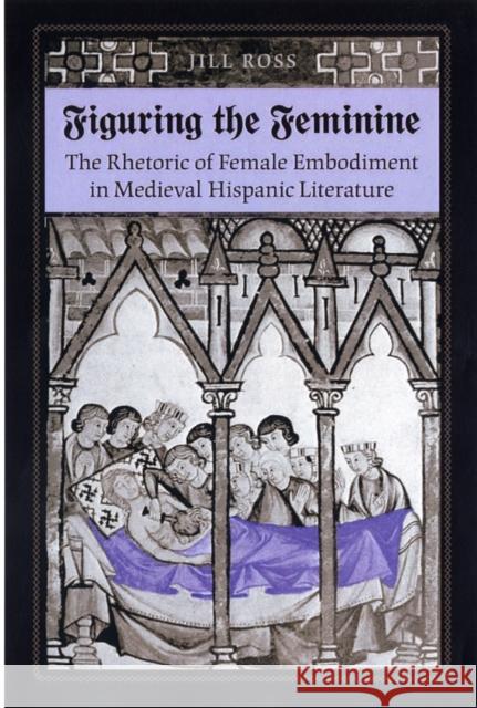 Figuring the Feminine: The Rhetoric of Female Embodiment in Medieval Hispanic Literature Ross, Jill 9780802090980 University of Toronto Press