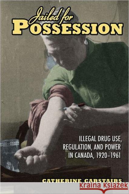 Jailed for Possession: Illegal Drug Use, Regulation, and Power in Canada, 1920-1961 Carstairs, Catherine 9780802093721 University of Toronto Press