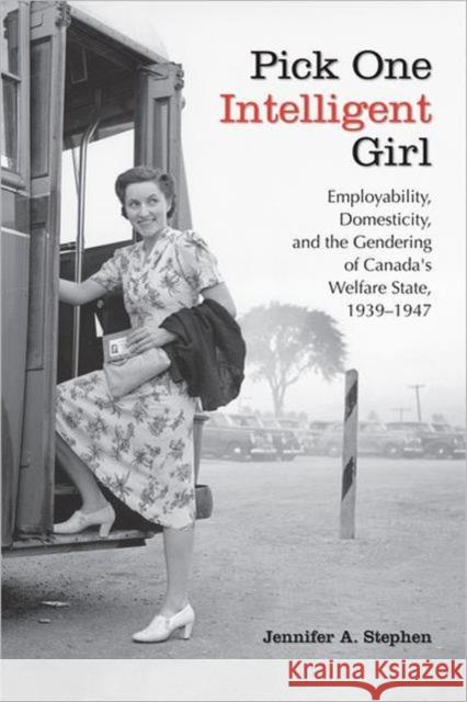 Pick One Intelligent Girl: Employability, Domesticity and the Gendering of Canada's Welfare State, 1939-1947 Stephen, Jennifer Anne 9780802094216 University of Toronto Press