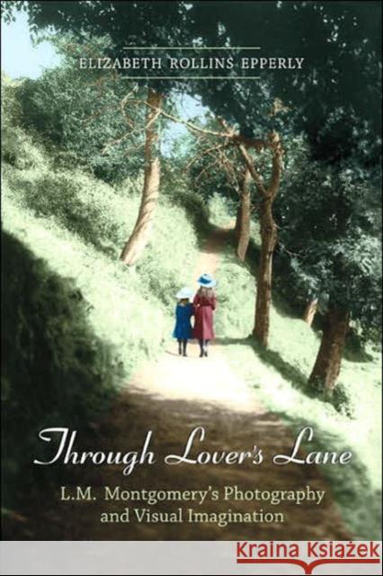 Through Lover's Lane: L.M. Montgomery's Photography and Visual Imagination Epperly, Elizabeth Rollins 9780802094605 University of Toronto Press