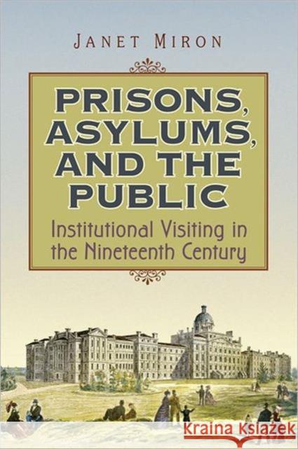 Prisons, Asylums, and the Public: Institutional Visiting in the Nineteenth Century Miron, Janet 9780802095138 University of Toronto Press