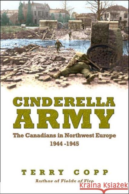 Cinderella Army: The Canadians in Northwest Europe, 1944-1945 Copp, Terry 9780802095220 University of Toronto Press