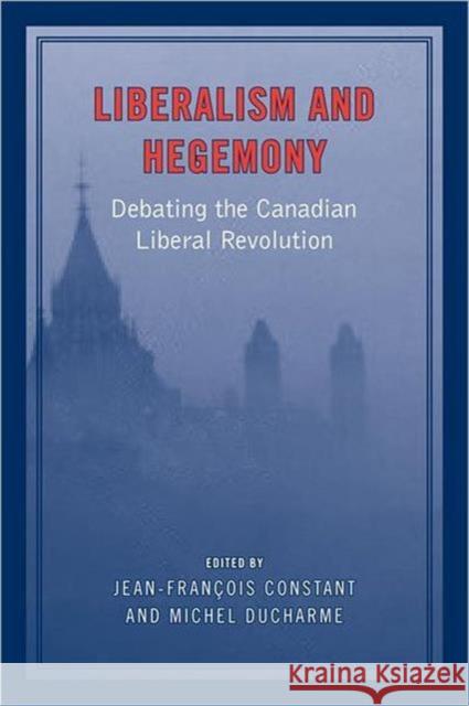 Liberalism and Hegemony: Debating the Canadian Liberal Revolution Constant, Jean-Francois 9780802095893