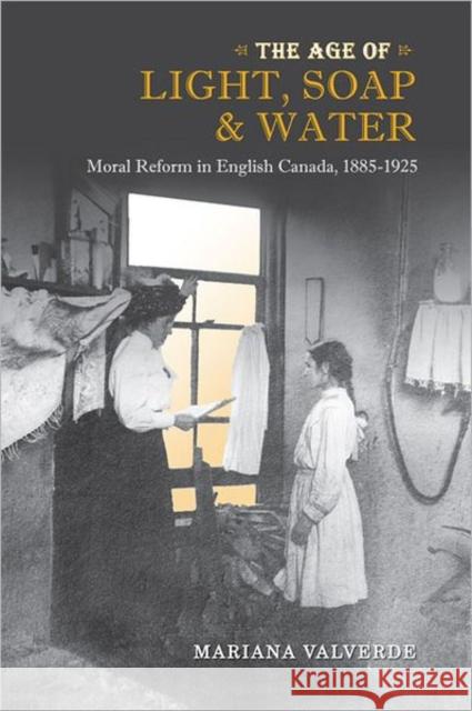 Age of Light, Soap, and Water: Moral Reform in English Canada, 1885-1925 Valverde, Mariana 9780802095954 University of Toronto Press