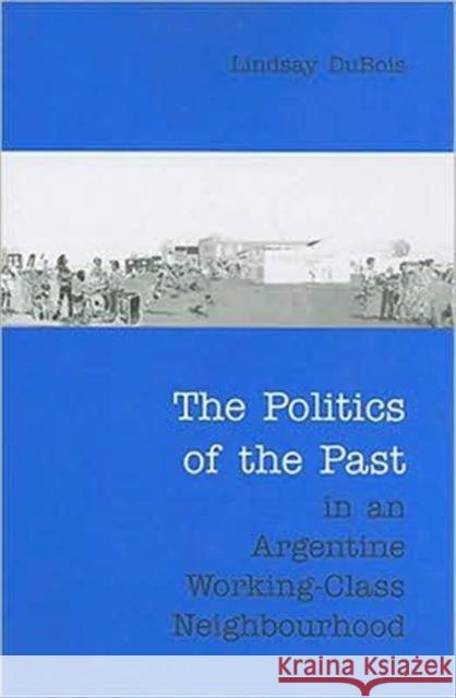 The Politics of the Past in an Argentine Working-Class Neighbourhood Lindsay DuBois 9780802096357 University of Toronto Press