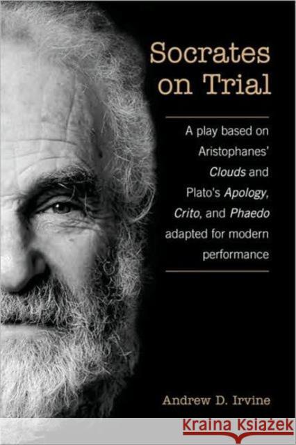 Socrates on Trial: A Play Based on Aristophane's Clouds and Plato's Apology, Crito, and Phaedo Adapted for Modern Performance Irvine, A. D. 9780802097835 University of Toronto Press