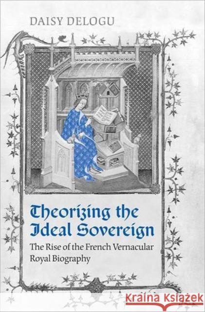 Theorizing the Ideal Sovereign: The Rise of the French Vernacular Royal Biography Delogu, Daisy 9780802098078 University of Toronto Press