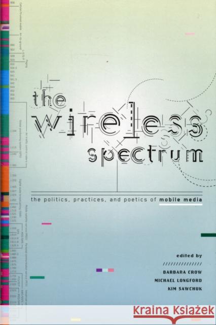 The Wireless Spectrum : The Politics, Practices, and Poetics of Mobile Media Barbara Crow Michael Longford Kim Sawchuk 9780802098931 University of Toronto Press