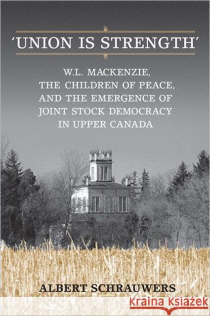 'Union Is Strength': W.L. Mackenzie, the Children of Peace and the Emergence of Joint Stock Democracy in Upper Canada Schrauwers, Albert 9780802099273 TORONTO UNIVERSITY PRESS