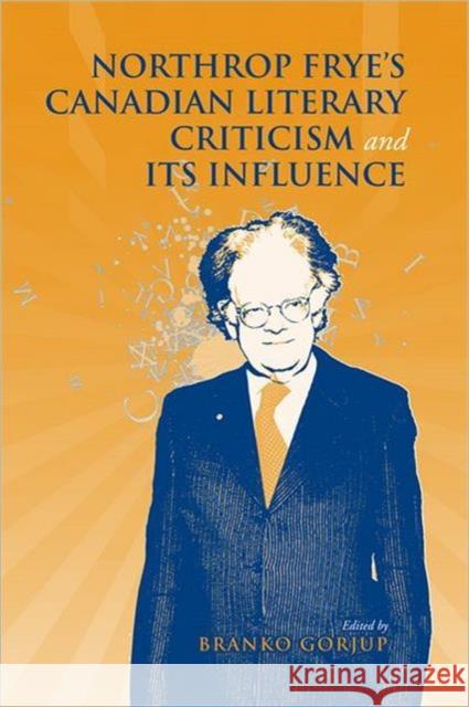 Northrop Frye's Canadian Literary Criticism and Its Influence Branko Gorjup 9780802099389 University of Toronto Press