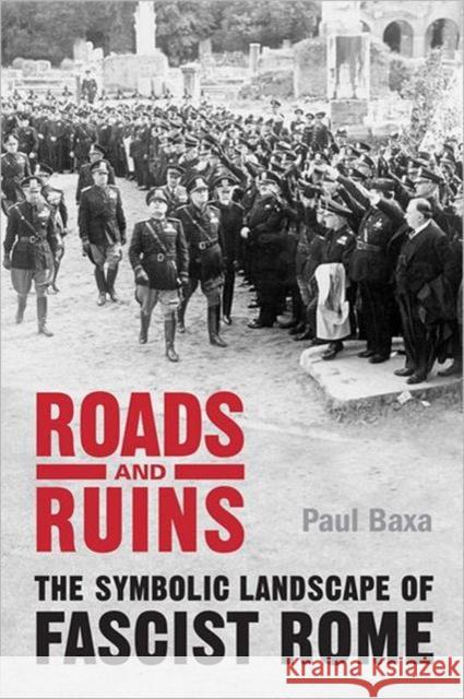 Roads and Ruins: The Symbolic Landscape of Fascist Rome Baxa, Paul 9780802099952