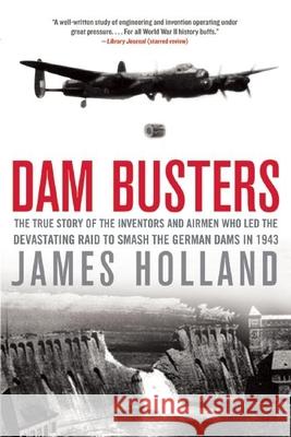 Dam Busters: The True Story of the Inventors and Airmen Who Led the Devastating Raid to Smash the German Dams in 1943 James Holland 9780802122780 Grove Press