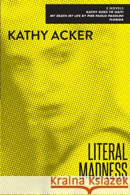 Literal Madness: Three Novels: Kathy Goes to Haiti; My Death My Life by Pier Paolo Pasolini; Florida Kathy Acker 9780802131560