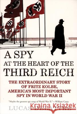 A Spy at the Heart of the Third Reich: The Extraordinary Story of Fritz Kolbe, America's Most Important Spy in World War II Lucas Delattre George A., Jr. Holoch 9780802142313 Grove/Atlantic