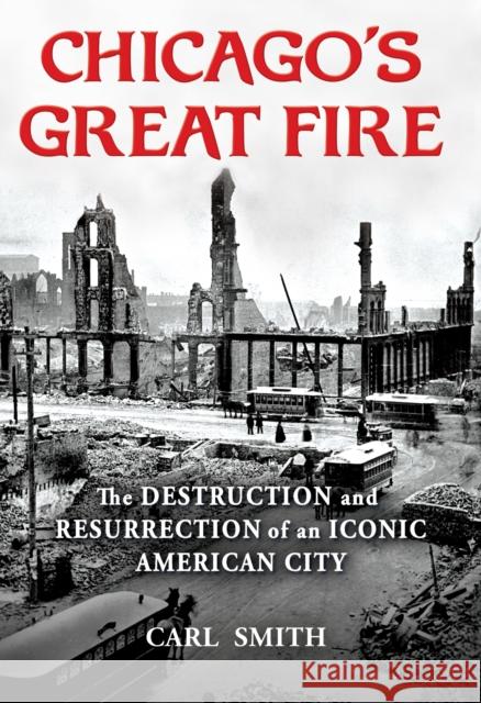 Chicago's Great Fire: The Destruction and Resurrection of an Iconic American City Smith, Carl 9780802148100
