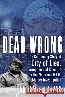 Dead Wrong: The Continuing Story of City of Lies, Corruption and Cover-Up in the Notorious Big Murder Investigation Randall Sullivan 9780802148346 Grove Press
