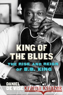 King of the Blues: The Rise and Reign of B.B. King de Vise, Daniel 9780802158055 Atlantic Monthly Press