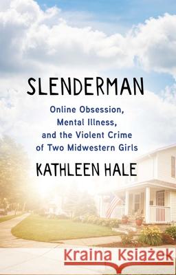 Slenderman: Online Obsession, Mental Illness, and the Violent Crime of Two Midwestern Girls Kathleen Hale 9780802159809