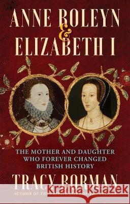 Anne Boleyn & Elizabeth I: The Mother and Daughter Who Forever Changed British History Tracy Borman 9780802162069