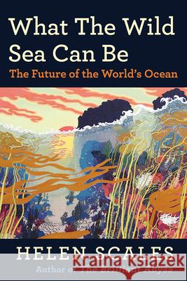 What the Wild Sea Can Be: The Future of the World's Ocean Helen Scales 9780802162991 Atlantic Monthly Press