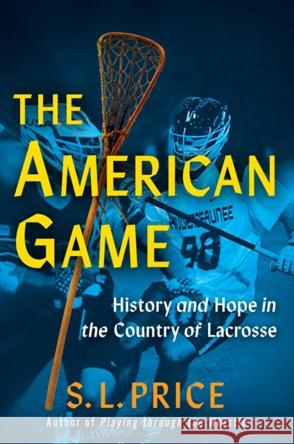 The American Game: Into the Country of Lacrosse S. L. Price 9780802164735 Grove Press / Atlantic Monthly Press