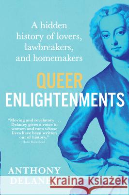 Queer Enlightenments: A Hidden History of Lovers, Lawbreakers, and Homemakers Anthony Delaney 9780802165961 Atlantic Monthly Press