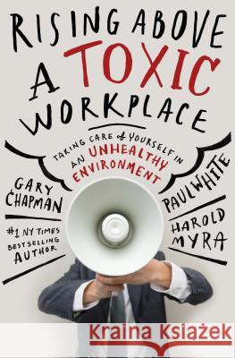 Rising Above a Toxic Workplace: Taking Care of Yourself in an Unhealthy Environment Gary Chapman Paul E. White Harold Myra 9780802409720