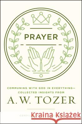 Prayer: Communing with God in Everything--Collected Insights from A. W. Tozer A. W. Tozer W. L. Seaver 9780802413819 Moody Publishers