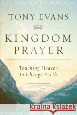 Kingdom Prayer: Touching Heaven to Change Earth Tony Evans 9780802414847 Moody Publishers
