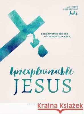 Unexplainable Jesus: Rediscovering the God You Thought You Knew Erica Wiggenhorn 9780802419095