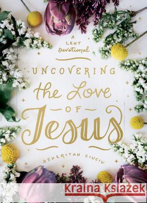 Uncovering the Love of Jesus: A Lent Devotional Asheritah Ciuciu 9780802419491 Moody Publishers