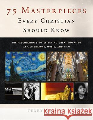 75 Masterpieces Every Christian Should Know: The Fascinating Stories Behind Great Works of Art, Literature, Music and Film Terry Glaspey 9780802420879