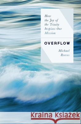 Overflow: How the Joy of the Trinity Inspires Our Mission Michael Reeves 9780802422613 Moody Publishers