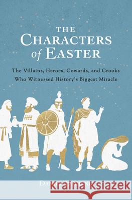 The Characters of Easter: The Villains, Heroes, Cowards, and Crooks Who Witnessed History's Biggest Miracle Daniel Darling 9780802423641 Moody Publishers