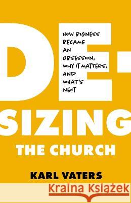 De-Sizing the Church: How Church Growth Became a Science, Then an Obsession, and What's Next Karl Vaters 9780802424259 Moody Publishers