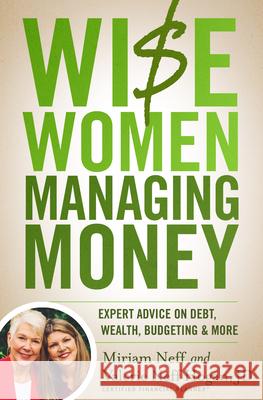 Wise Women Managing Money: Expert Advice on Debt, Wealth, Budgeting, and More Miriam Neff Valerie Neff Hogan 9780802424266