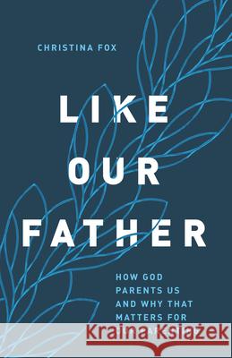 Like Our Father: How God Parents Us and Why That Matters for Our Parenting Christina Fox 9780802424426 Moody Publishers