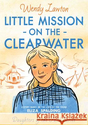Little Mission on the Clearwater: A Story Based on the Life of Young Eliza Spalding Wendy G. Lawton 9780802424945