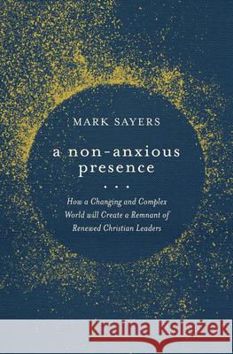 A Non-Anxious Presence: How a Changing and Complex World Will Create a Remnant of Renewed Christian Leaders Mark Sayers 9780802428578 Moody Publishers
