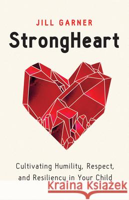 Strongheart: Cultivating Humility, Respect, and Resiliency in Your Child Jill Rigby Garner 9780802429070 Northfield Publishing